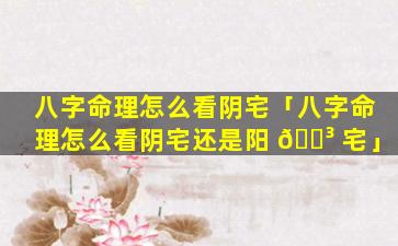 八字命理怎么看阴宅「八字命理怎么看阴宅还是阳 🐳 宅」